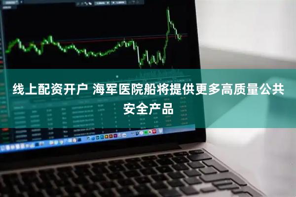 线上配资开户 海军医院船将提供更多高质量公共安全产品