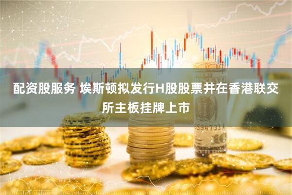配资股服务 埃斯顿拟发行H股股票并在香港联交所主板挂牌上市