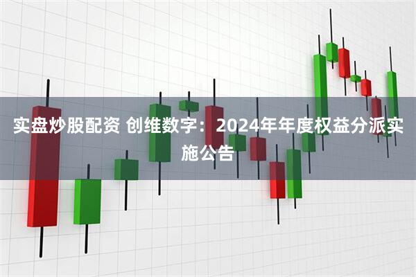 实盘炒股配资 创维数字：2024年年度权益分派实施公告