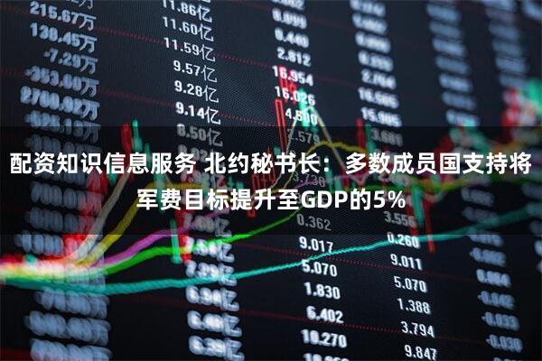 配资知识信息服务 北约秘书长：多数成员国支持将军费目标提升至GDP的5%