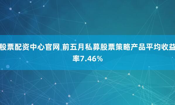 股票配资中心官网 前五月私募股票策略产品平均收益率7.46%