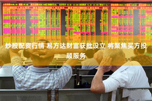 炒股配资行情 易方达财富获批设立 将聚焦买方投顾服务