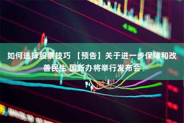 如何选择股票技巧 【预告】关于进一步保障和改善民生 国新办将举行发布会