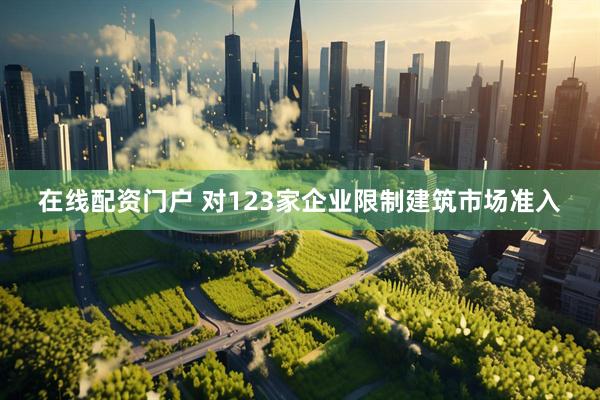 在线配资门户 对123家企业限制建筑市场准入