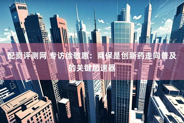 配资评测网 专访徐敬惠：商保是创新药走向普及的关键加速器
