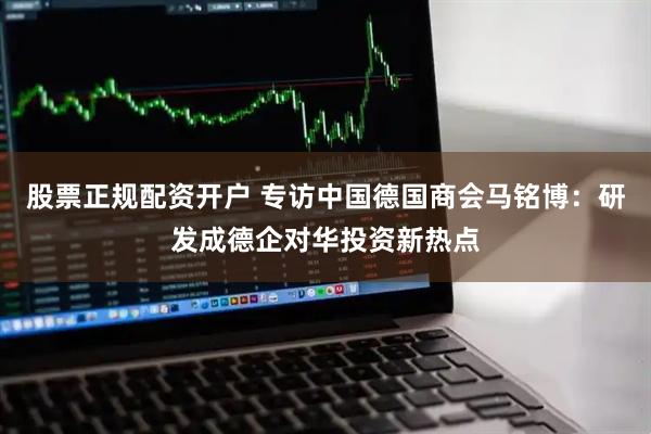 股票正规配资开户 专访中国德国商会马铭博：研发成德企对华投资新热点