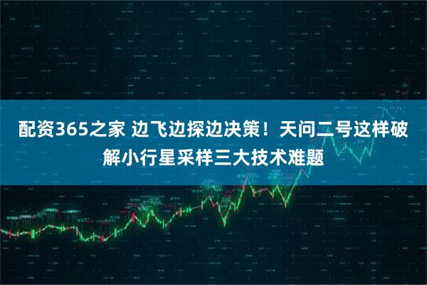 配资365之家 边飞边探边决策！天问二号这样破解小行星采样三大技术难题