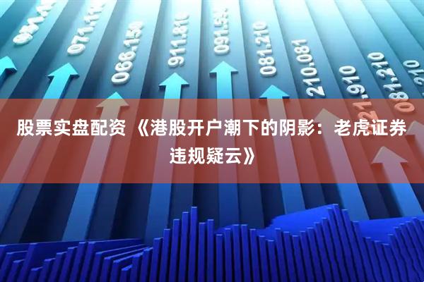 股票实盘配资 《港股开户潮下的阴影：老虎证券违规疑云》