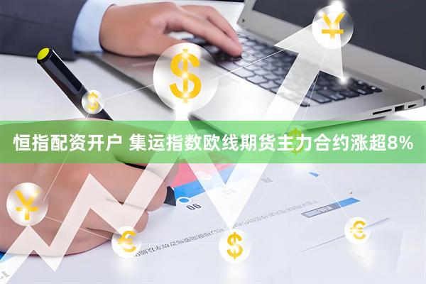 恒指配资开户 集运指数欧线期货主力合约涨超8%
