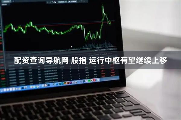 配资查询导航网 股指 运行中枢有望继续上移