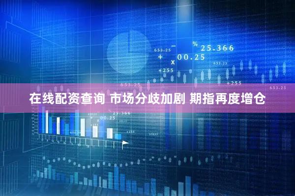 在线配资查询 市场分歧加剧 期指再度增仓