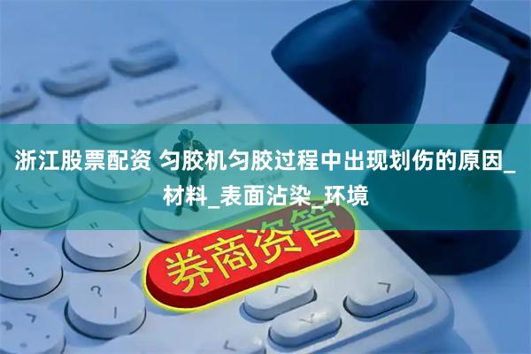 浙江股票配资 匀胶机匀胶过程中出现划伤的原因_材料_表面沾染_环境
