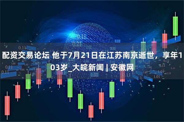 配资交易论坛 他于7月21日在江苏南京逝世，享年103岁_大皖新闻 | 安徽网