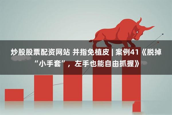 炒股股票配资网站 并指免植皮 | 案例41《脱掉“小手套”，左手也能自由抓握》