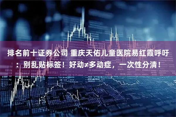 排名前十证券公司 重庆天佑儿童医院易红霞呼吁：别乱贴标签！好动≠多动症，一次性分清！