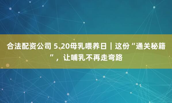 合法配资公司 5.20母乳喂养日｜这份“通关秘籍”，让哺乳不再走弯路