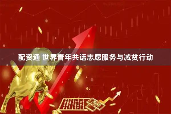配资通 世界青年共话志愿服务与减贫行动