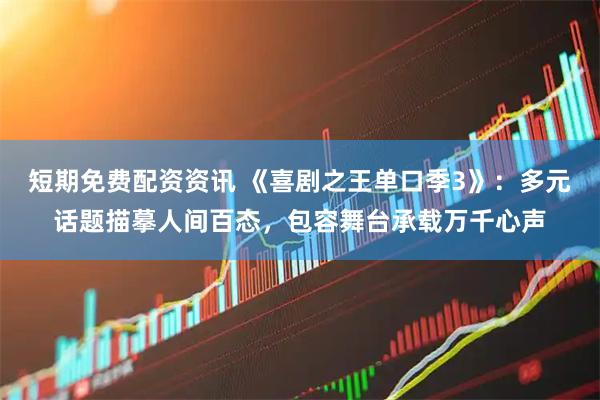 短期免费配资资讯 《喜剧之王单口季3》：多元话题描摹人间百态，包容舞台承载万千心声