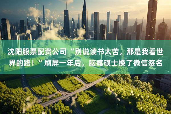 沈阳股票配资公司 “别说读书太苦，那是我看世界的路！”刷屏一年后，脑瘫硕士换了微信签名