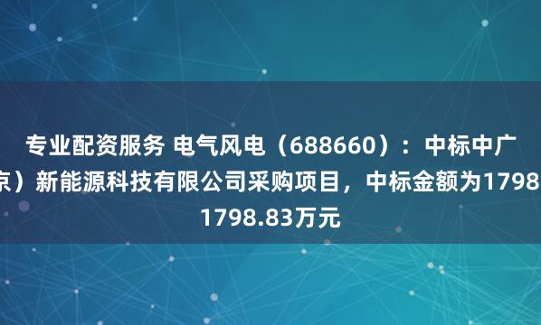 专业配资服务 电气风电（688660）：中标中广核（北京）新能源科技有限公司采购项目，中标金额为1798.83万元