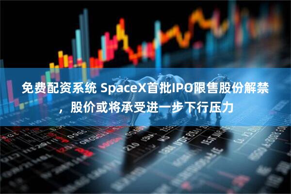 免费配资系统 SpaceX首批IPO限售股份解禁，股价或将承受进一步下行压力
