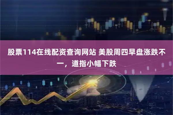 股票114在线配资查询网站 美股周四早盘涨跌不一，道指小幅下跌