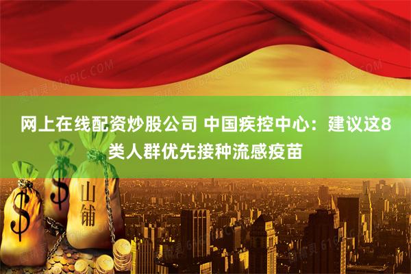 网上在线配资炒股公司 中国疾控中心：建议这8类人群优先接种流感疫苗