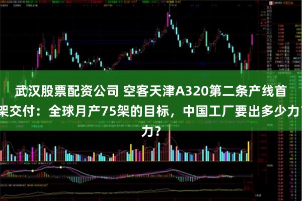 武汉股票配资公司 空客天津A320第二条产线首架交付：全球月产75架的目标，中国工厂要出多少力？