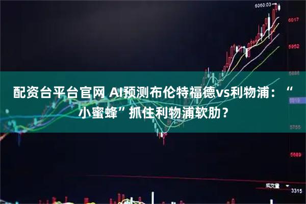 配资台平台官网 AI预测布伦特福德vs利物浦：“小蜜蜂”抓住利物浦软肋？