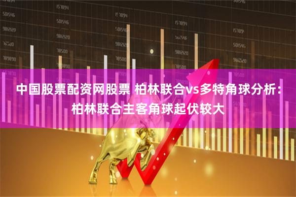 中国股票配资网股票 柏林联合vs多特角球分析：柏林联合主客角球起伏较大